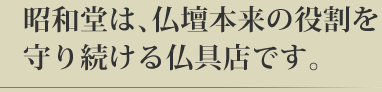 昭和堂は仏壇本来の役割を守り続ける仏具店です。