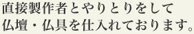 直接製作者とやりとりをして仏壇・仏具を仕入れております。