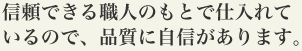 信頼できる職人のもとで仕入れているので、品質に自信があります。